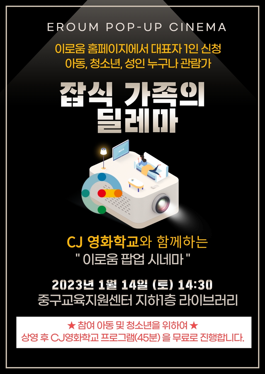 

Eroum pop-up cinema
이로움 홈페이지에서 대표자1인 신청
아동, 청소년, 성인 누구나 관람가
잡식가족의 딜레마
CJ영화학교와 함께하는 이로움팝업 시네마
2023년 1월 14일(토) 14:30
중구교육지원센터 지하1층 라이브러리
참여 아동 및 청소년을 위하여 상영후
CJ영화학교 프로그램(45분)을 무료로 진행합니다.

