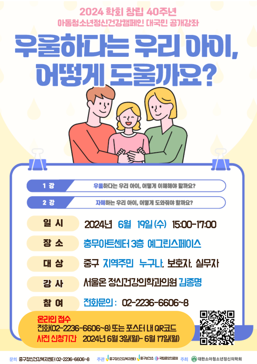 2024 학회 창립 40주년 아동청소년정신건강캠페인 대국민 공개강좌 무울하다는 우리 아이, 어떻게 도울까요?  아동청소년정신건강캠페인 대국민 공개강좌 - 1강 : 우울하다는 우리 아이, 어떻게 이해해야 할까요? - 2강 : 자책하는 우리 아이, 어떻게 도와줘야 할까요?  *일 시 : 2024. 6. 19.(수) 15:00~17:00 *장 소 : 충무아트센터 3층 예그린스페이스 *대 상 : 중구 지역주민 누구나, 보호자, 실무자 *강 사 : 서울온 정신건강의학과의원 김종명 *문 의 : 02)2236-6606~8  온라인접수 전화 ((02-2236-6606~8) 또는 포스터 내 QR코드 사전 신청기간 2024년 6월 3일(월)-6월 17일(월) 문의 중구정신건강복지센터 02-2236-6606-8