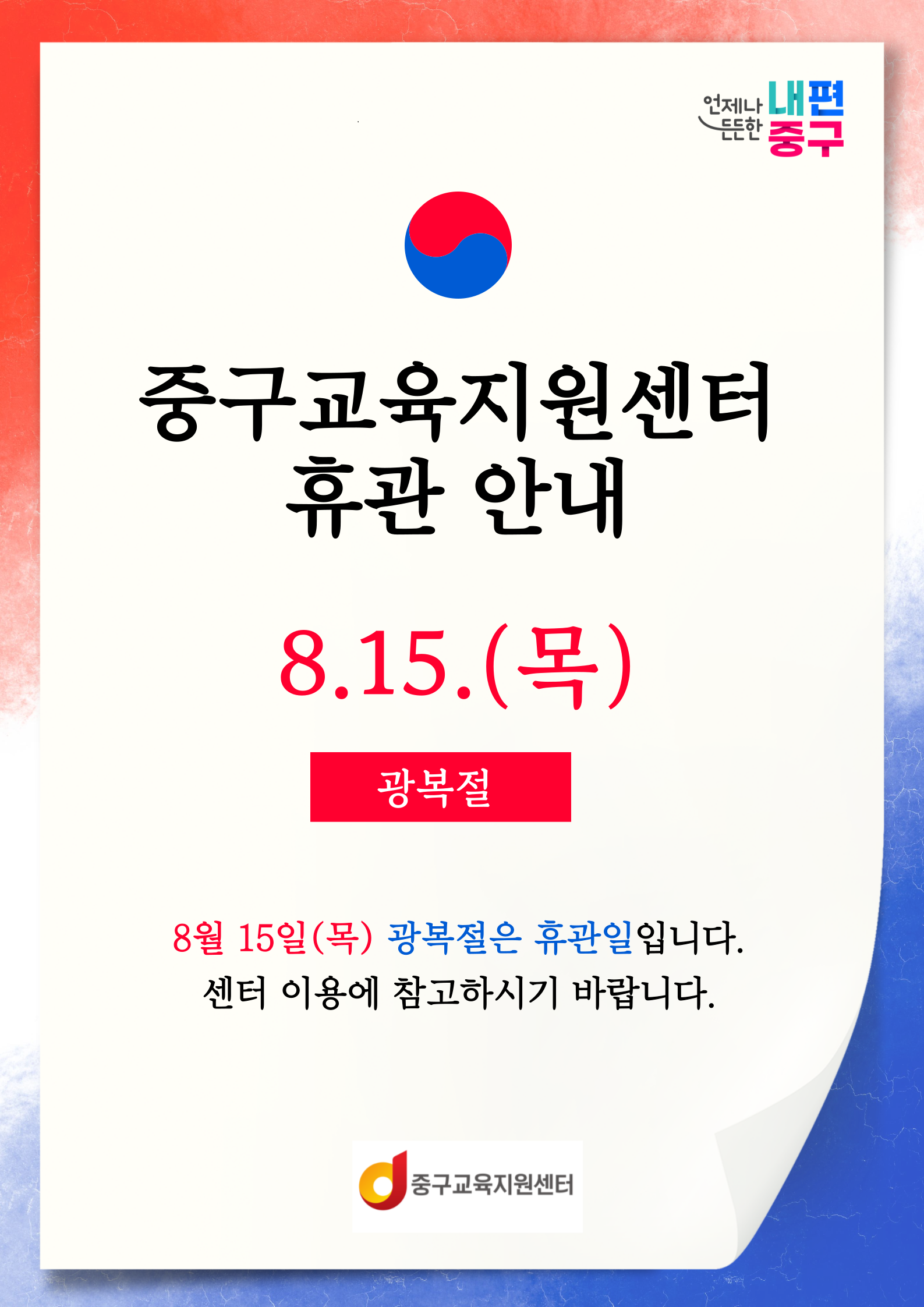 중구교육지원센터 휴관안내  8.15.(목) 광복절   8월 15일(목) 광복절은 휴관일입니다. 센터 이용에 참고하시기 바랍니다. 문의 : 02)3396-4696