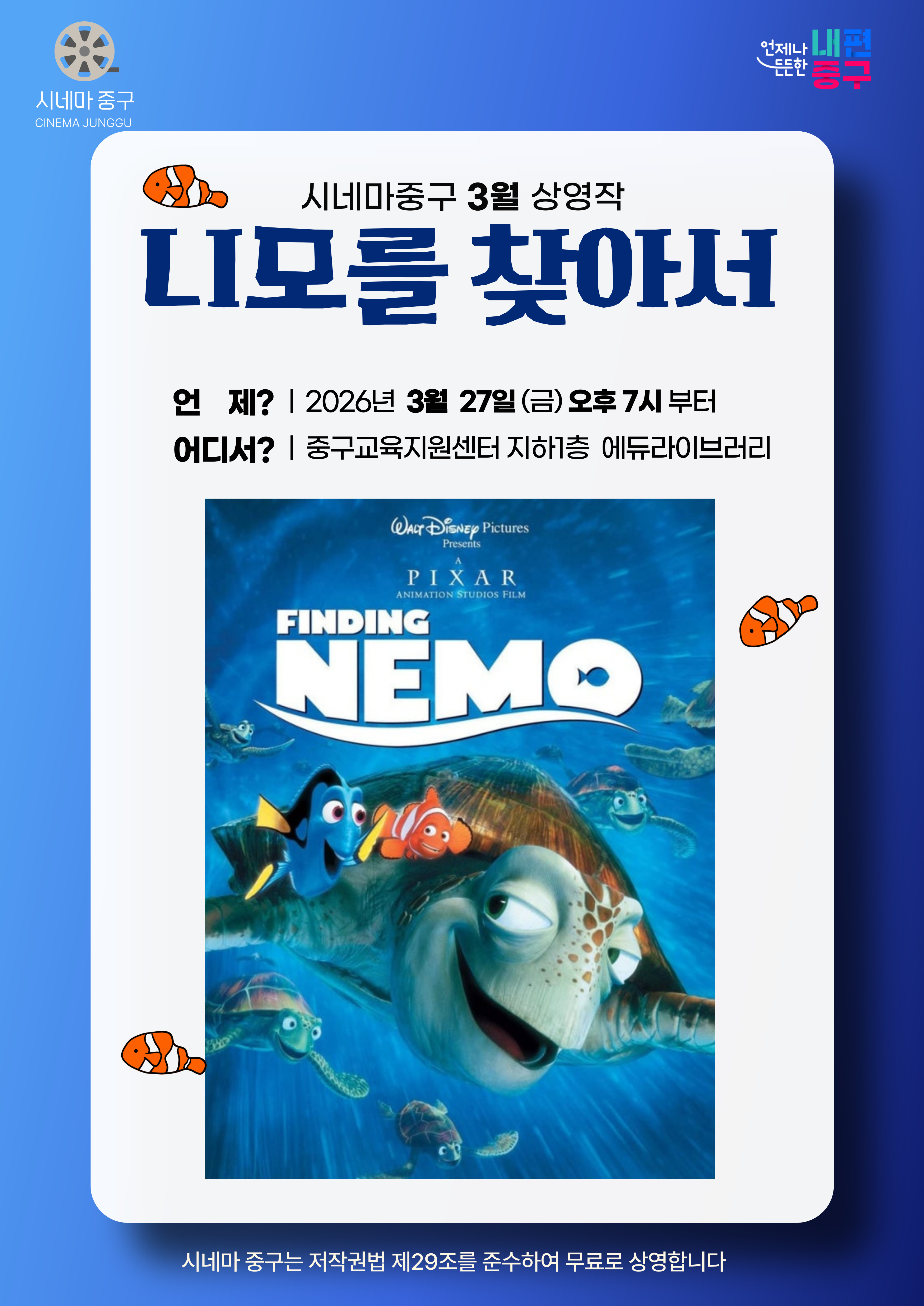 시네마 중구 CINEMA JUNGGU  언제나 내편 중구  시네마중구 3월 상영작 LI모를 찾아저 언 제? | 2026년 3월 27일(금)오후 7시 부터 어디서? | 중구교육지원센터 지하1층 에듀라이브러리  Walt Disney Pictures Presents  PIXAR ANIMATION STUDIOS FILM FINDING NEMO  시네마 중구는 저작권법 제29조를 준수하여 무료로 상영합니다