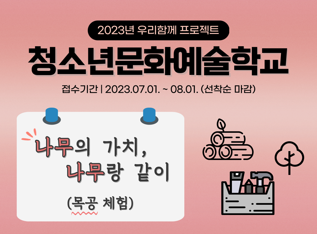 2023년 우리함께 프로젝트 청소년문화예술학교 접수기간 | 2023.07.01. ~ 08.01. (선착순 마감) -나무의 가치, 나무랑 같이 (목공 체험)