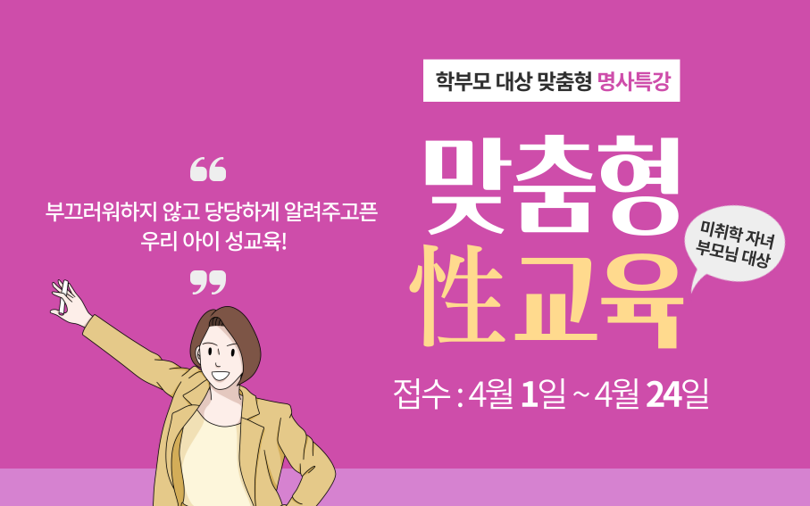 부끄러워하지 않고 당당하게 알려주고픈 우리 아이 성교육!  학부모 대상 맞춤형 명사특강  맞춤형 性교육 접수 : 4월 1일~4월 24일  미취학 자녀 부모님 대상