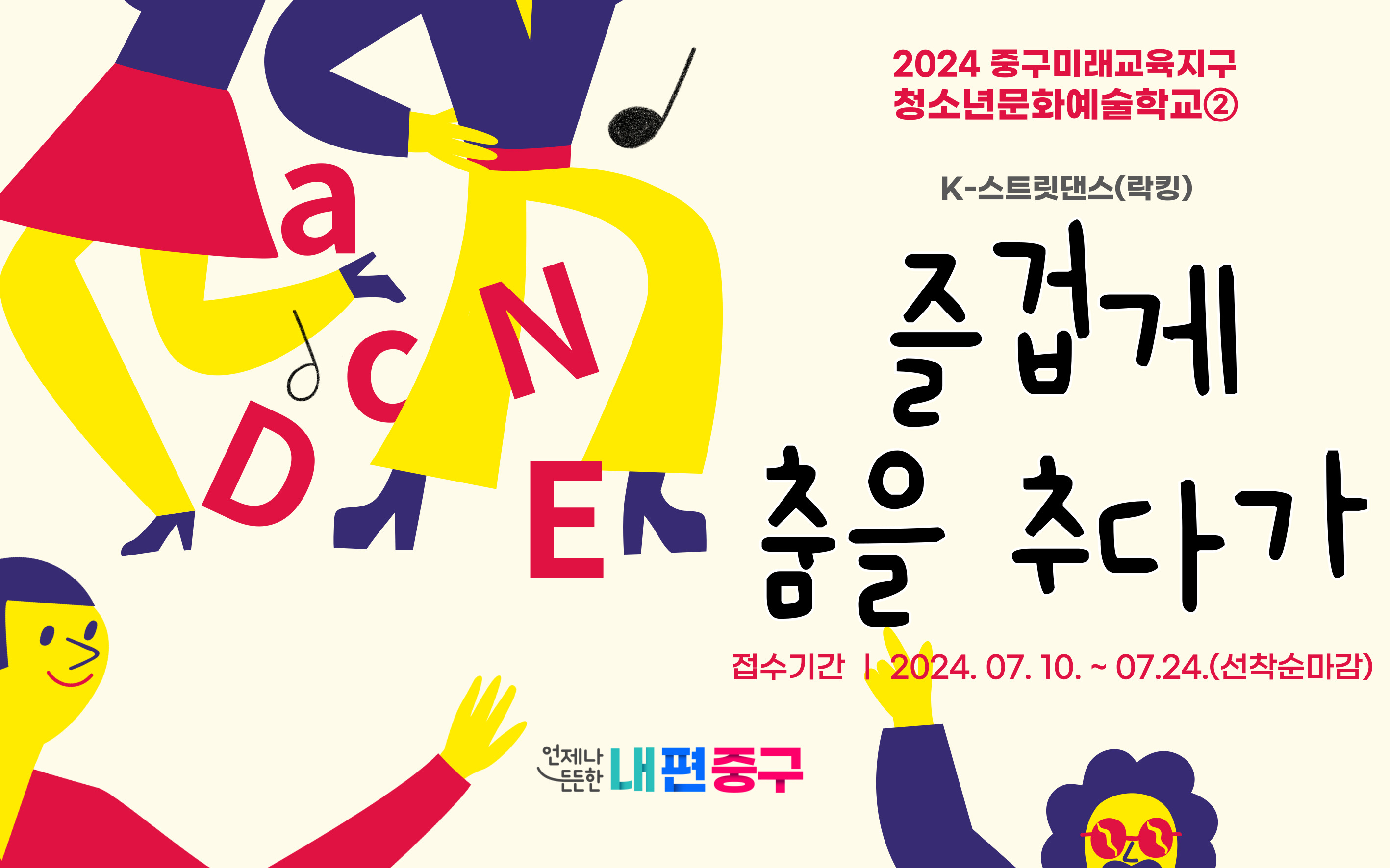 즐겁게 춤을 추다가 <스트릿댄스 : 락킹>  ○ (탐구) 움직임과 음악을 통해 자신의 새로운 모습 발견하기 ○ (협동) 친구, 강사와 함께 만들어 가는 동작을 통해 협동의 감각 경험 ○ (소통) 서로 다른 관점을 춤을 통해 이해하고 공유하며 소통하기 ○ (표현) 나만의 움직임을 자연스럽게 표현하고 자신의 생각 말하기   접수기간  2024.7.10~7.24(선착순접수)