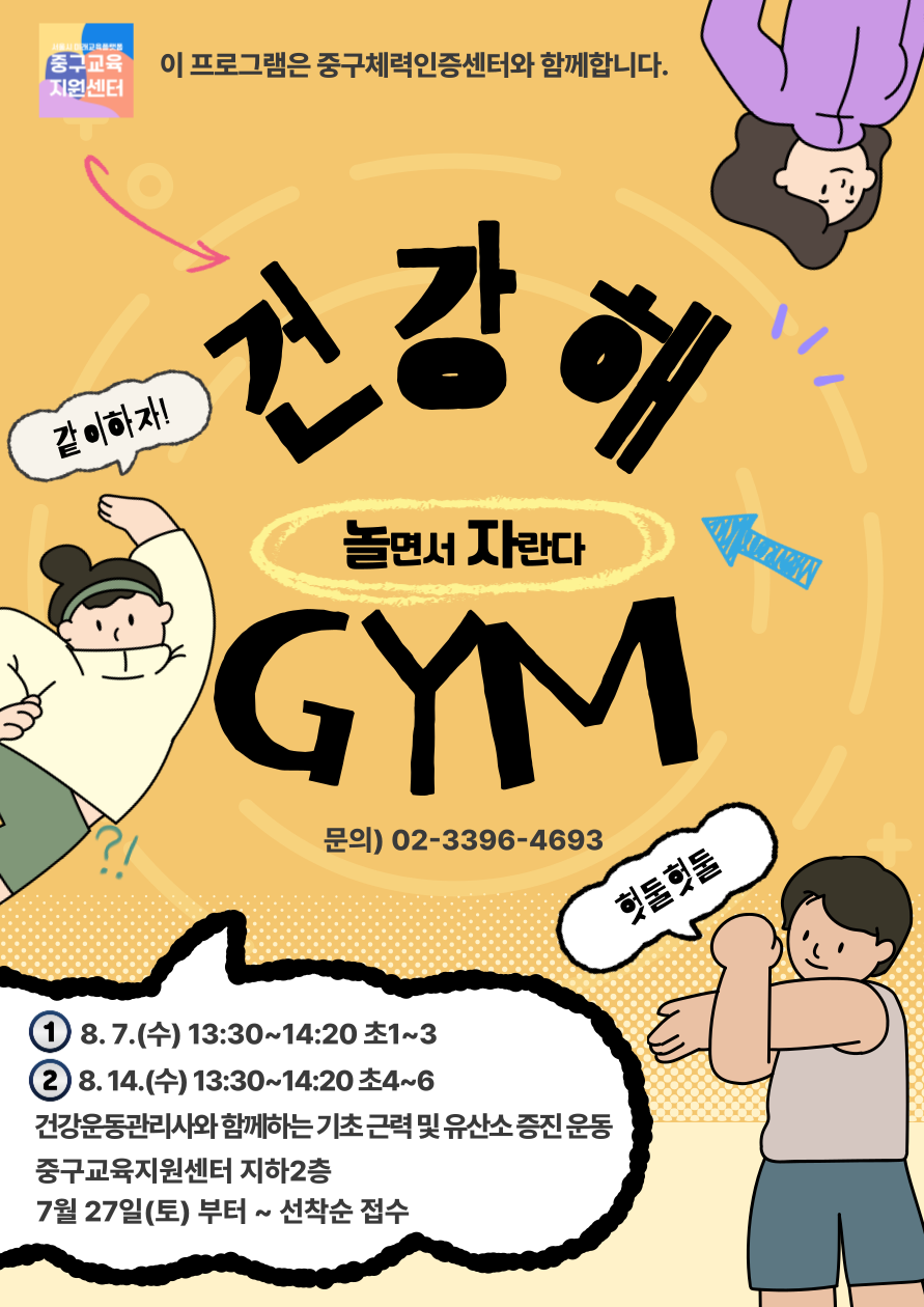 같이 하자 건강 해 놀면서 자란다 GYM  문의 02 3396 4693  8월 7일 수요일 13시 30분부터 14시 20분 초등 1학년부터 3학년 8월 14일 수요일 13시 30분부터 14시 20분 초등 4학년부터 6학년 건강운동관리사와 함께하는 기초 근력 및 유산소 증진 운동 중구교육지원센터 지하 2층 7월 27일 토요일부터 선착순 접수