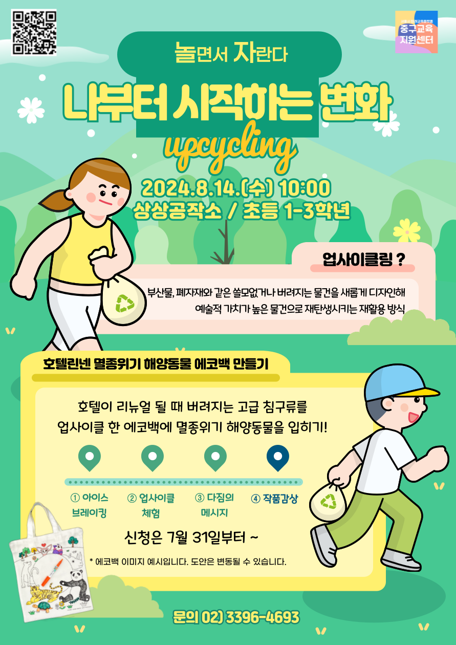 놀면서 자란다  나부터 시작하는 변화 업사이클링  2024년 8월 14일 수요일 10시 상상공작소 초등 1학년부터 3학년  업사이클링 부산물 폐자재와 같은 쓸모없거나 버려지는 물건을 새롭게 디자인해 예술적 가치가 높은 물건으로 재탄생시키는 재활용 방식  호텔린넨 멸종위기 해양동물 에코백 만들기 호텔이 리뉴얼 될 때 버려지는 고급 침구류를 업사이클 한 에코백에 멸종위기 해양동물을 입히기  아이스 브레이킹 업사이클 체험 다짐의 메시지 작품 감상  신청은 7월 31일부터  에코백 이미지는 예시입니다 도안은 변동될 수 있습니다  문의 02 3396 4693