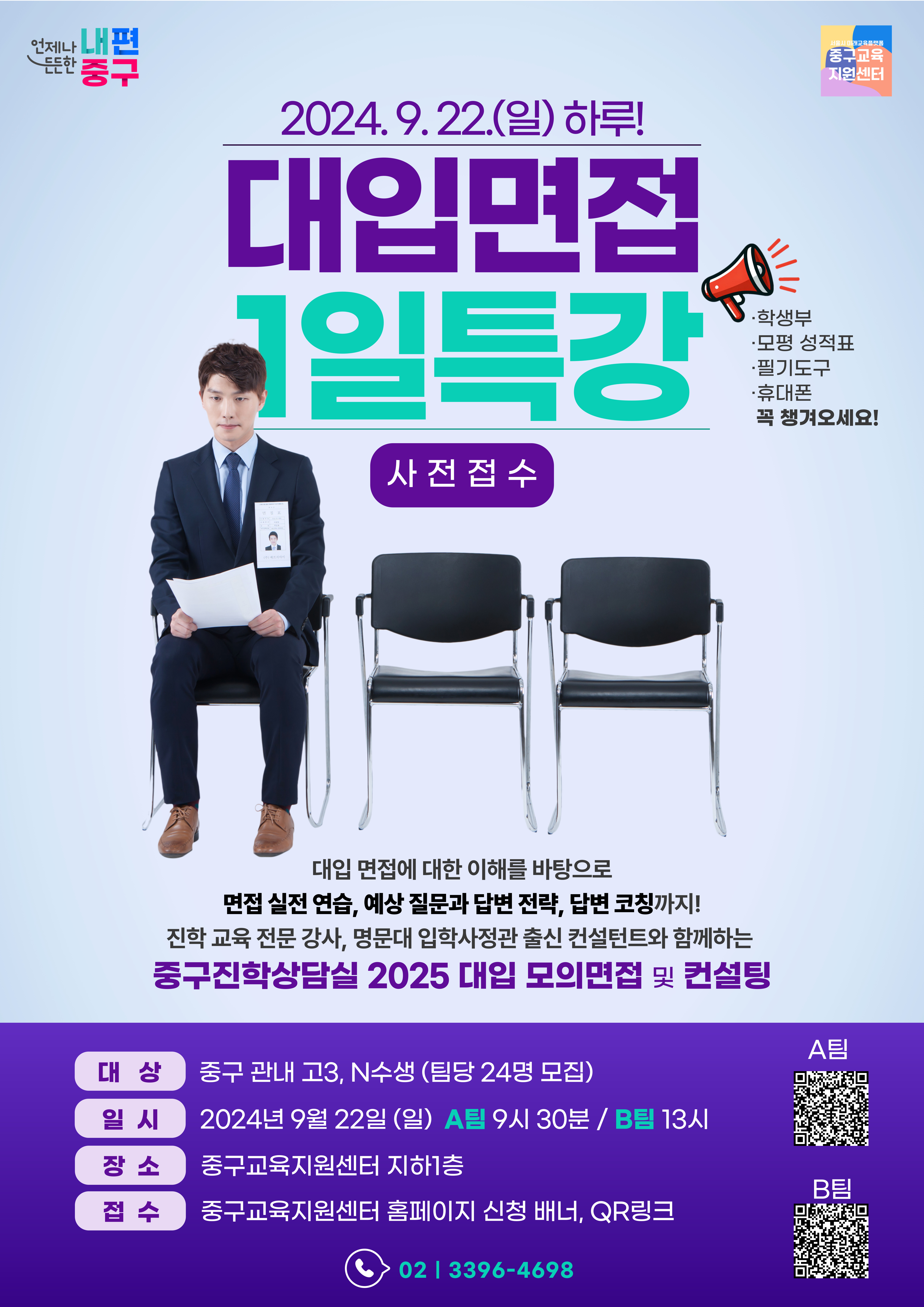 2024년 9월 22일 일요일 하루 대입면접 1일특강 사전 접수  학생부 모평 성적표 필기도구 휴대폰 꼭 챙겨오세요  대입 면접에 대한 이해를 바탕으로 면접 실전 연습 예상 질문과 답변 전략 답변 코칭까지 진학 교육 전문 강사 명문대 입학사정관 출신 컨설턴트와 함께하는 중구진학생담실 2025 대입 모의면접 및 컨설팅  대상 중구 관내 고3 N수생 팀당 24명 모집 일시 2024년 9월 22일 일요일 A팀 9시 30분 B팀 13시 장소 중구교육지원센터 지하층 접수 중구교육지원센터 홈페이지 신청 배너 QR링크  문의 02 3396 4698