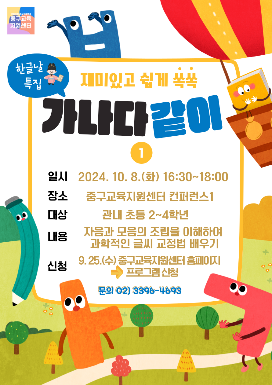 한글날 특집 재미있고 쉽게 쏙쏙 가나다같이 1 일시 (화) 16:30 ~ 18:00 장소 중구교육지원센터 컨퍼런스1  대상 관내 초등 2~4학년  내용 자음과 모음의 조립을 이해하여 과학적인 글씨 교정법 배우기  신청 (수) 중구교육지원센터 홈페이지 ➡ 프로그램 신청 문의 ☎ 02-3396-4693