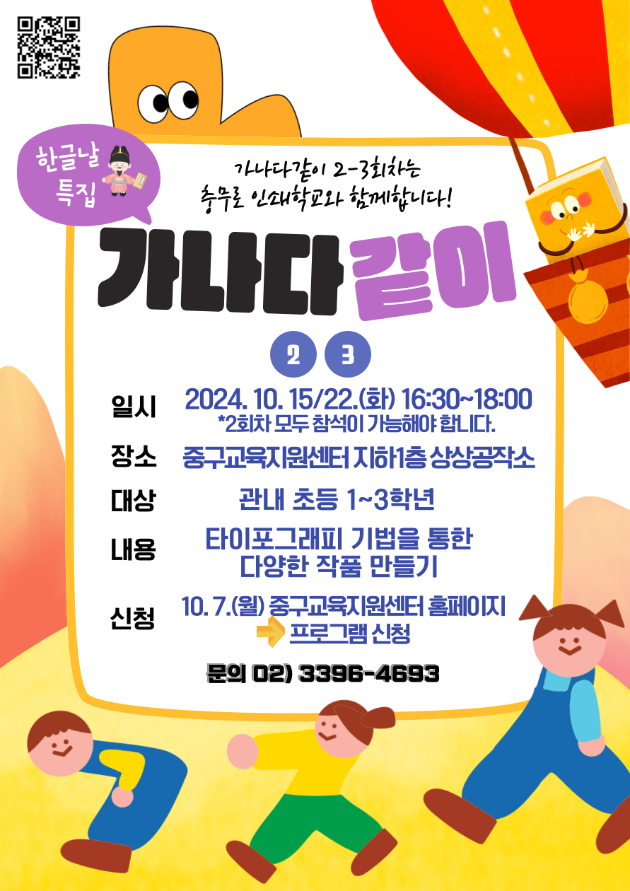 한글날 특집 가나다 같이  일시 2024.10.15 / 22 (화) 16:30~18:00 2회차 모두 참석이 가능해야 합니다.  장소 중구교육지원센터 지하1층 상상공작소  대상 관내 초등 1~3학년  내용 타이포그래피 기법을 통한 다양한 작품 만들기  신청 10.7 (월) 중구교육지원센터 홈페이지 ➡ 프로그램 신청  문의 02-3396-4693