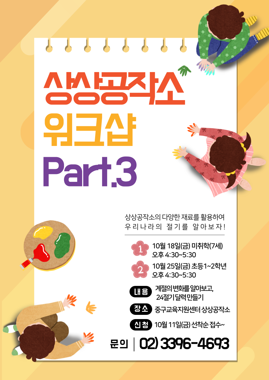상상공작소 워크샵 Part 3  상상공작소의 다양한 재료를 활용하여 우리나라의 절기를 알아보자  1 10월 18일 금 미취학 7세 오후 4 30 5 30 2 10월 25일 금 초등 1 2학년 오후 4 30 5 30  내용 계절의 변화를 알아보고 24절기 달력 만들기  장소 중구교육지원센터 상상공작소  신청 10월 11일 금 선착순 접수  문의 02 3396 4693