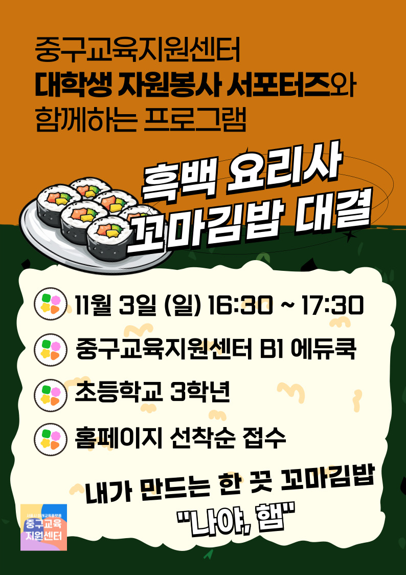 중구교육지원센터 대학생 자원봉사 서포터즈와 함께하는 프로그램  흑백 요리사 꼬마김밥 대결  11월 3일 일요일 16시 30분부터 17시 30분 중구교육지원센터 B1 에듀쿡 초등학교 3학년 홈페이지 선착순 접수  내가 만드는 한 끗 꼬마김밥 나야 햄