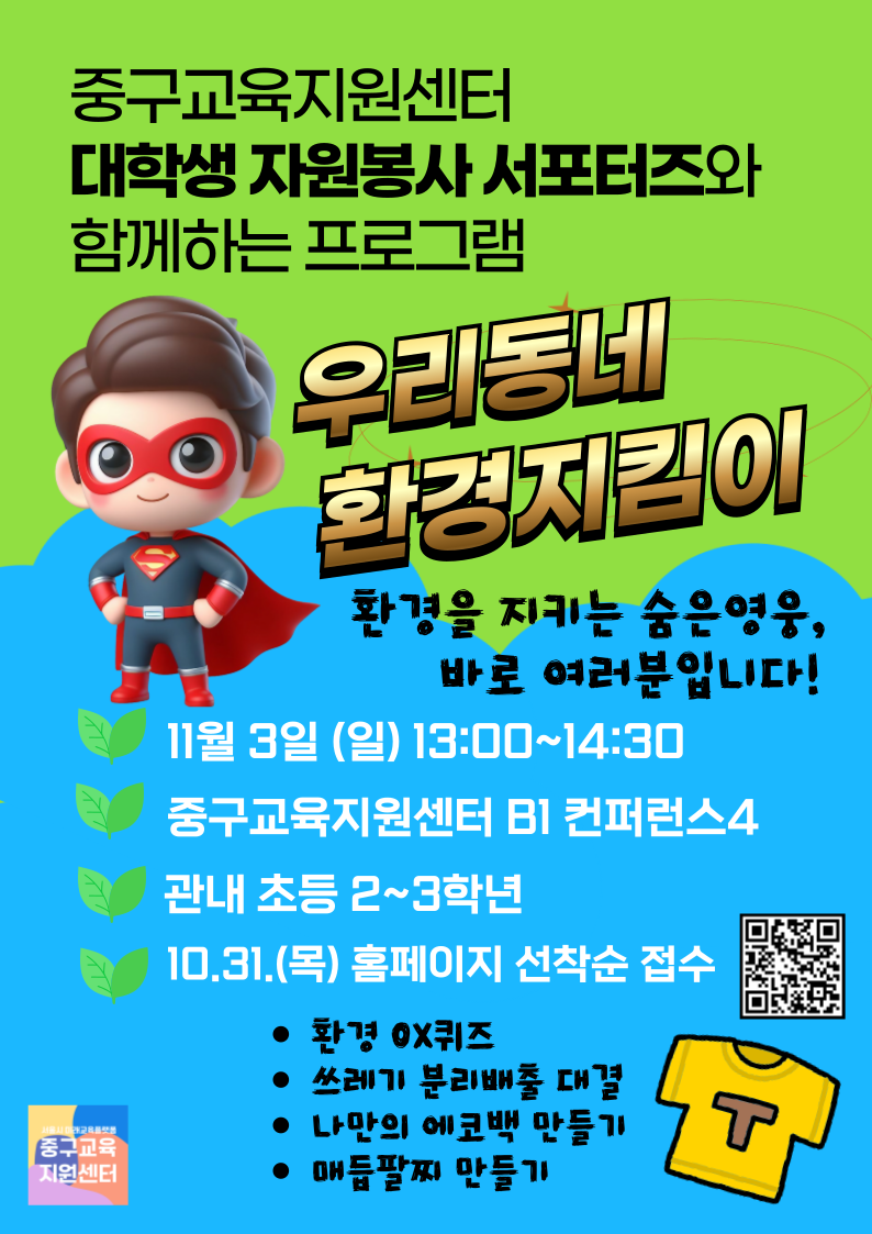 중구교육지원센터 대학생 자원봉사 서포터즈와 함께하는 프로그램  우리동네 환경지킴이  환경을 지키는 숨은 영웅 바로 여러분입니다  11월 3일 일요일 13시부터 14시 30분 중구교육지원센터 B1 컨퍼런스 4 관내 초등 2 3학년 10월 31일 목요일 홈페이지 선착순 접수  환경 OX퀴즈 쓰레기 분리배출 대결 나만의 에코백 만들기 매듭팔찌 만들기