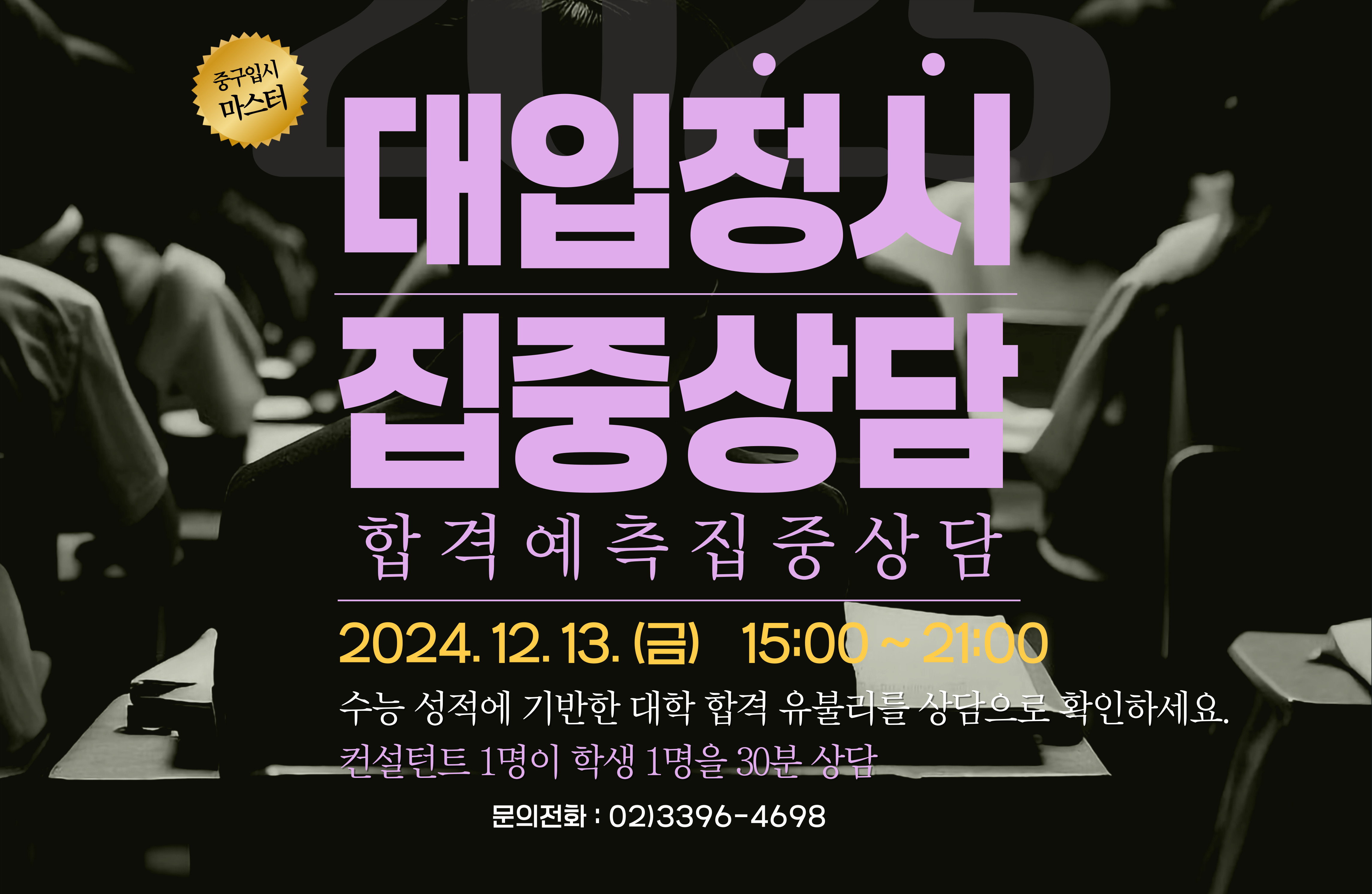 중구입시 마스터  대입정시 집중상담 합격예측집중상담 2024.12.13.(금) 15:00~21:00 수능 성적에 기반한 대학 합격 유불러를 상담으로 확인하세요. 컨설턴트 1명이 학생 1명을 30분 상답 문의전화 : 02)3396-4698