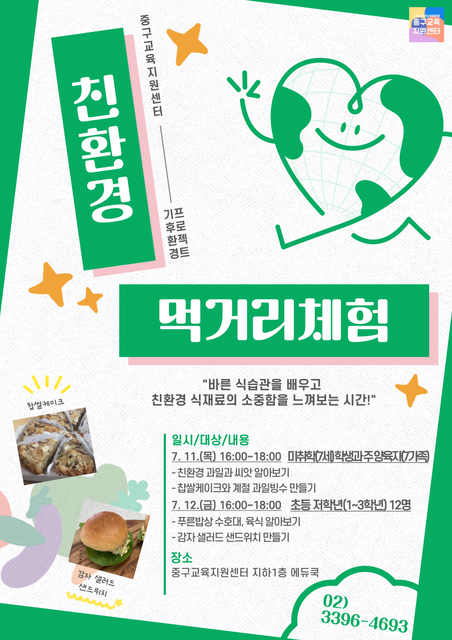 바른 식습관의 중요성과 친환경 식재료의 소중함을 일깨워주는 친환경 식생활 체험교육입니다. 우리 함께 건강한 먹거리 체험해봐요!  바른 식습관의 중요성과 친환경 식재료의 소중함을 일깨워주는 친환경 식생활 체험교육입니다. 우리 함께 건강한 먹거리 체험해봐요!  일시/대상/내용 7. 11.(목) 16:00~18:00 미취학(7세)학생과주양육재(7가족) - 친환경 과일과 씨앗 알아보기 -찹쌀케이크와 계절 과일빙수 만들기 7. 12.(금) 16:00~18:00 초등 저학년(1~3학년) 12명 - 푸른밥상 수호대, 육식 알아보기 -감자 샐러드 샌드위치 만들기 장소 중구교육지원센터 지하1층 에듀쿡  02)3396-4693