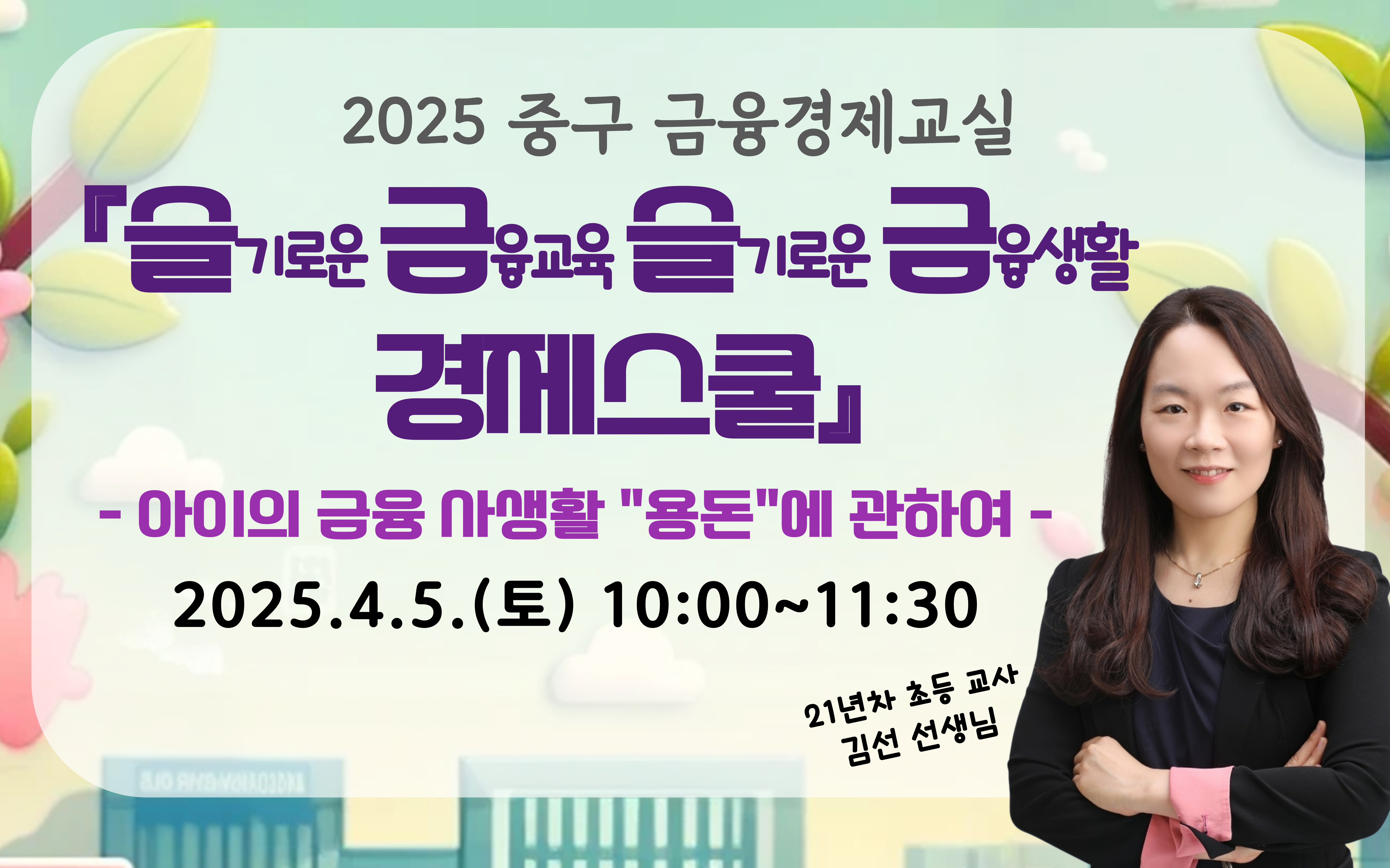 2025 중구 금융경제교실 『슬기로운 금융교육 슬기로운 금융생활 경제스쿨』 - 아이의 금융 사생활 용돈에 관하여 2025.4.5.(토) 10:00~11:30 21년차 초등교사 김선 선생님