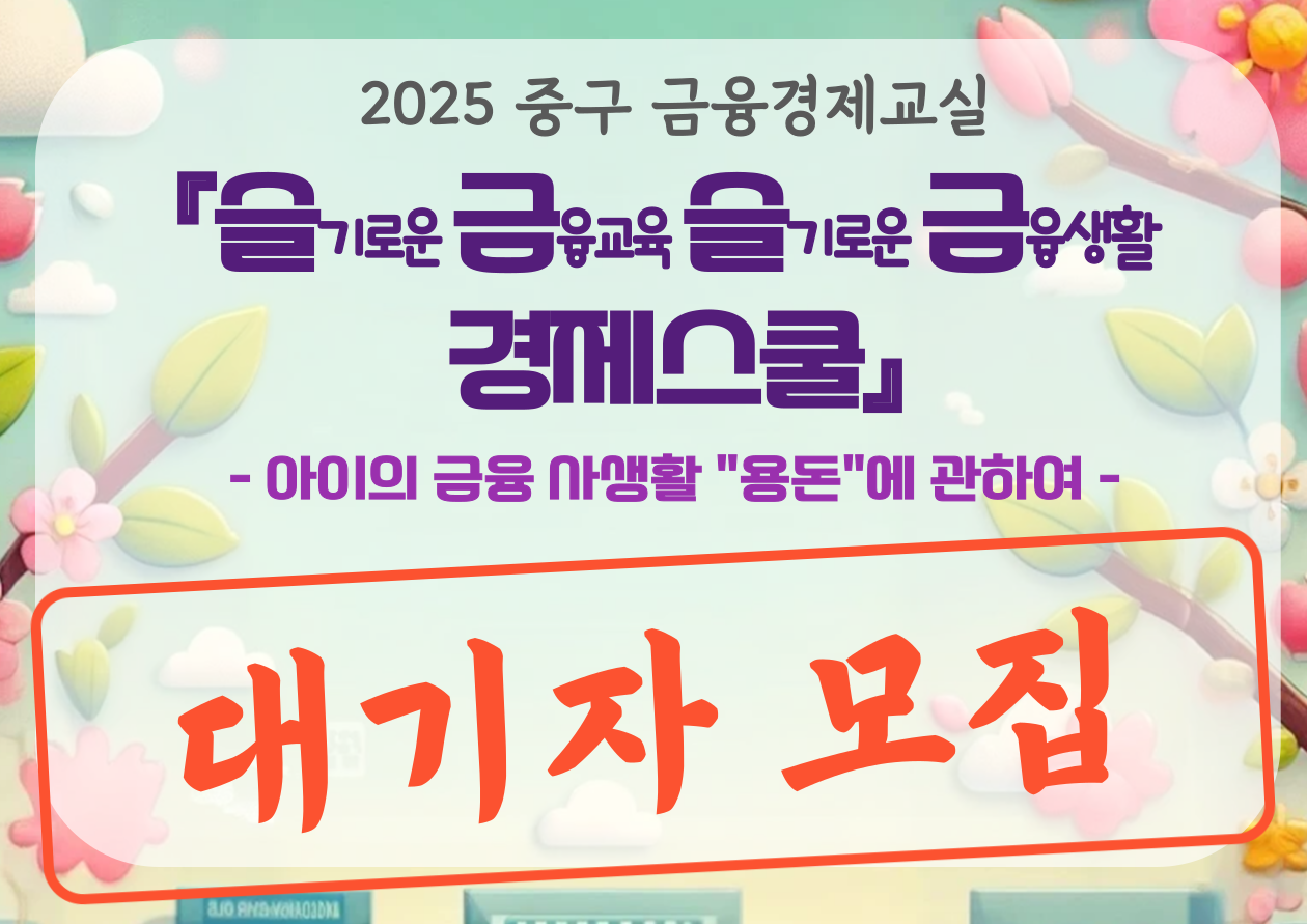 2025 중구 금융경제교실 『슬기로운 금융교육 슬기로운 금융생활 경제스쿨』 - 아이의 금융 사생활 용돈에 관하여 대기자 모집