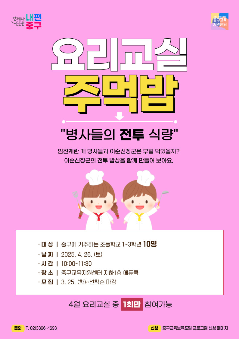 요리교실 주먹밥 병사들의 전투 식량 임진왜란 때 병사들과 이순신장군은 무얼 먹었을까? 이순신장군의 전투 밥상을 함께 만들어 보아요. 대상 중구에 거주하는 초등학교 1~3학년 10명 날짜 2025. 4. 26. (토) 시간 10:00~11:30 장소 중구교육지원센터 지하1층 에듀쿡 모집 3. 25.(화)~선착순마감 4월 요리교실 중 1회만 참여가능 문의 02)3396-4693 신청 중구교육보육포털 프로그램 신청 페이지