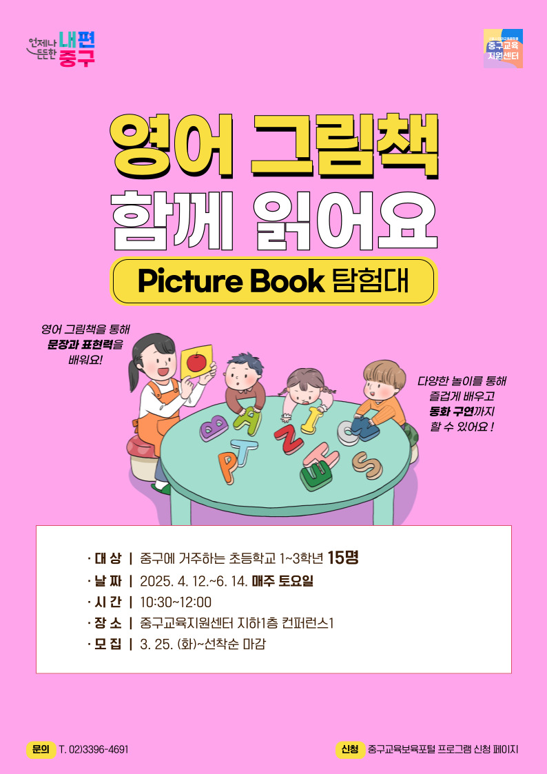 영어그림책 함께 읽어요  Picture Book 탐험대  영어 그림책을 통해 문장과 표현력을 배워요!  다양한 놀이를 통해 즐겁게 배우고 동화 구연까지 할 수 있어요!  대상 중구에 거주하는 초등학교 1~3학년 15명  날짜 2025. 4. 12.~6. 14. 매주 토요일  시간 10:30~12:00  장소 중구교육지원센터 지하1층 컨퍼런스1  모집 3. 25.(화)~선착순 마감  문의 02)3396-4691  신청 중구교육보육포털 프로그램 신청 페이지