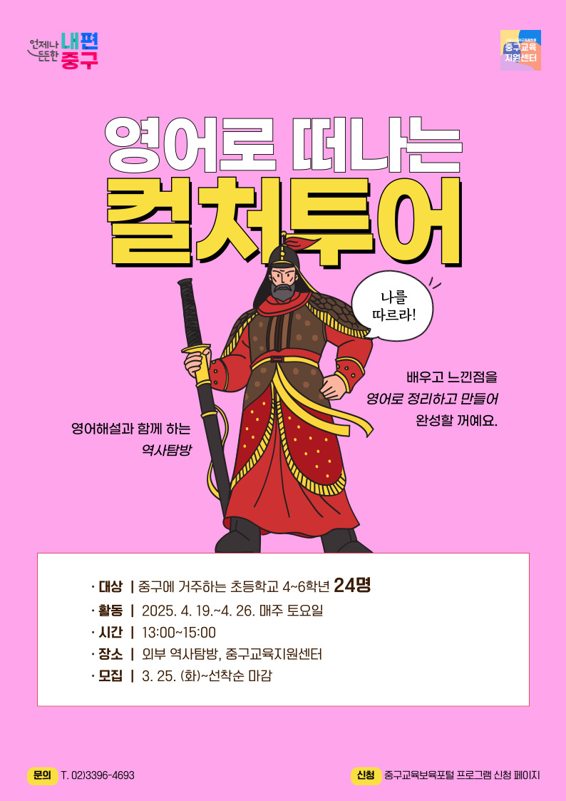 영어로 떠나는 컬처투어  나를 따르라  영어해설과 함께 하는 역사탐방  배우고 느낀 점을 영어로 정리하고 만들어 완성할 꺼예요 대상 중구에 거주하는 초등학교 4~6학년 24명 활동 2025. 4. 19~4.26. 매주 토요일 시간 13:00~15:00 장소 외부역사탐방, 중구교육지원센터 모집 3.25.(화)~선착순 마감 문의 02)3396-4693  신청 중구교육보육포털 프로그램 신청 페이지