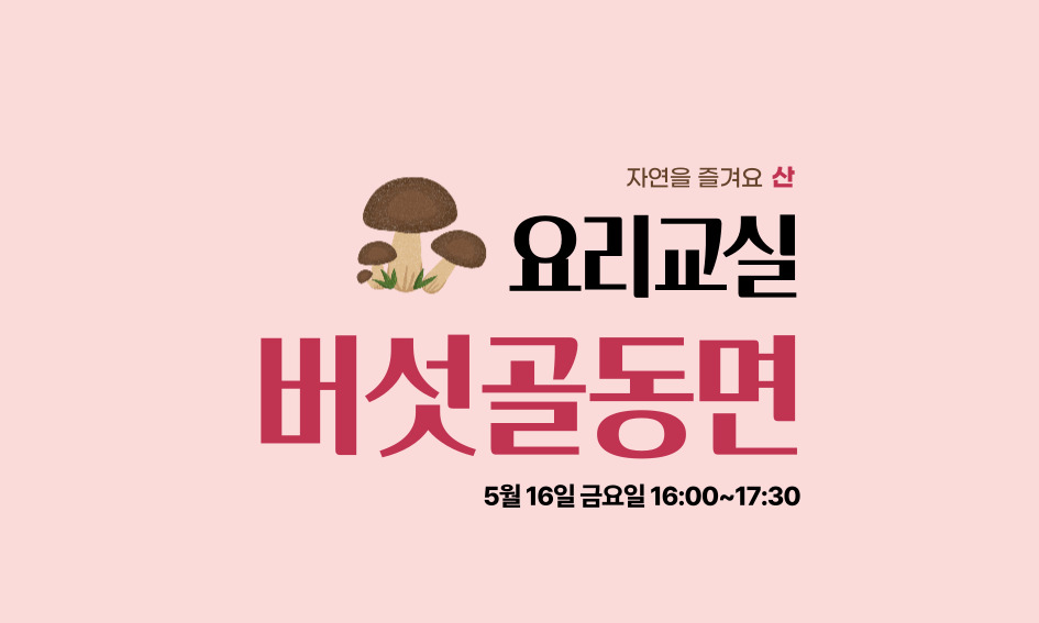 자연을 즐겨요 산  요리교실  버섯골동면  5월 16일 금요일 16:00~17:30
