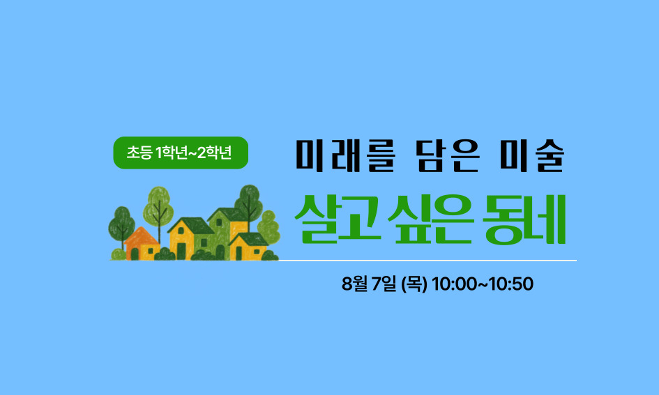 초등 1학년~2학년  미래를 담은 미술  살고 싶은 동네  8월 7일 (목) 10:00~10:50