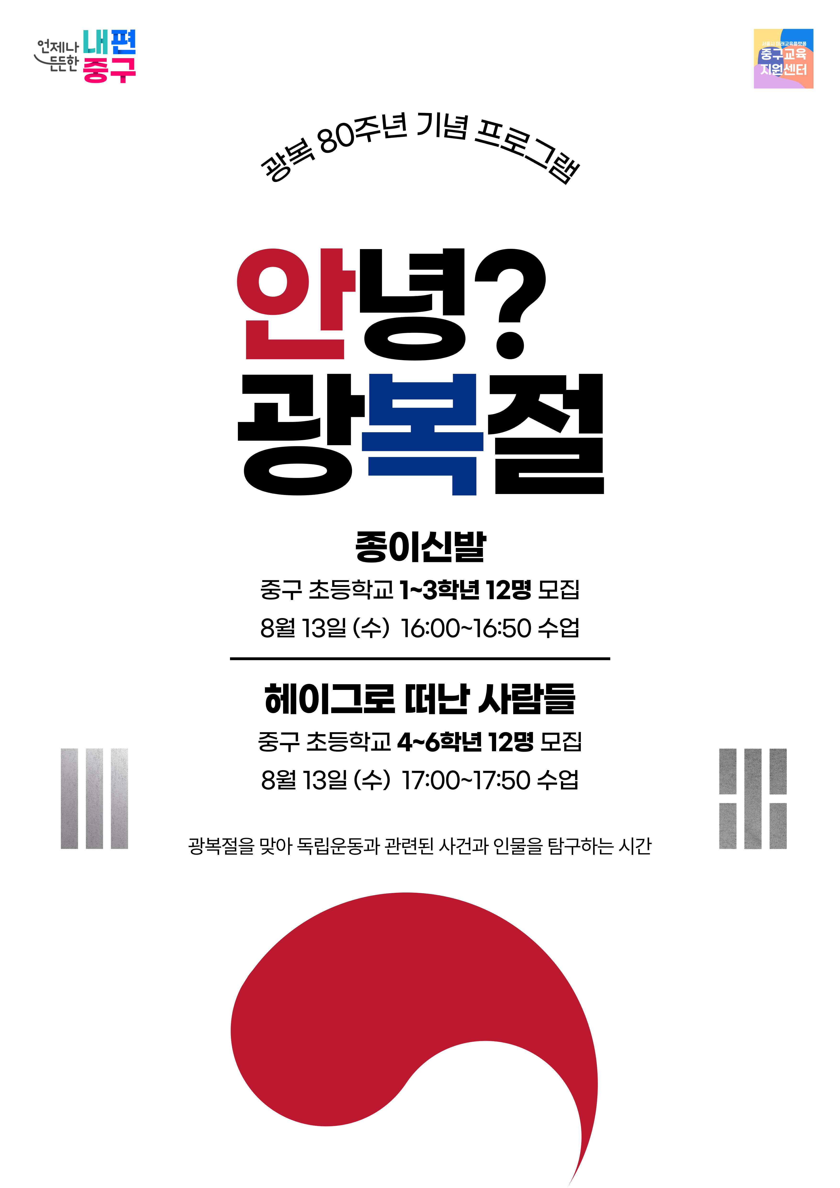 언제나 내편  서울시 미래교육플랫폴  드드한  중구  중구교육 지원센터  광복 80주년 기념 프로그랜  안녕? 광복절  종이신발  중구 초등학교 1~3학년 12명 모집 8월 13일 (수) 16:00~16:50 수업 헤이그로 떠난 사람들  중구 초등학교 4~6학년 12명 모집 8월 13일 (수) 17:00~17:50 수업  HH  광복절을 맞아 독립운동과 관련된 사건과 인물을 탐구하는 시간
