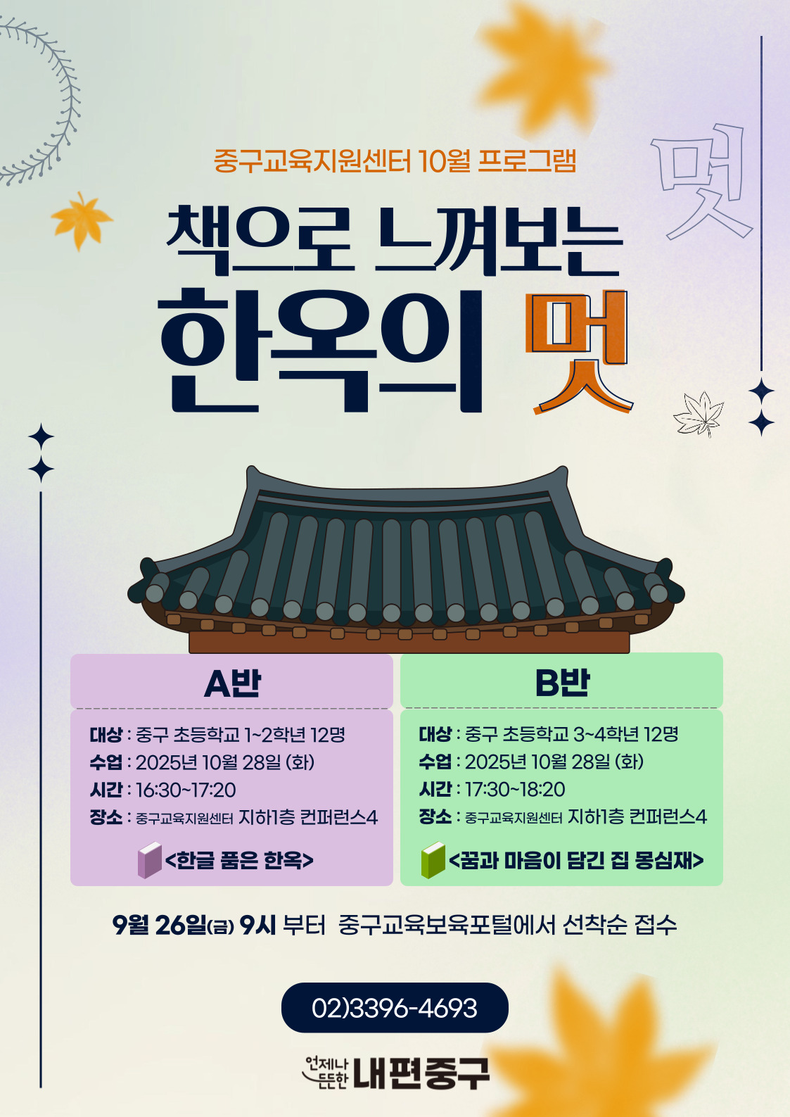 중구교육지원센터 10월 프로그램  책으로 느껴보는  것  한옥의 멋  A반  B반  대상 : 중구 초등학교 1~2학년 12명  대상 : 중구 초등학교 3~4학년 12명  수업 : 2025년 10월 28일 (화)  수업 : 2025년 10월 28일 (화)  시간 : 16:30~17:20  시간 : 17:30~18:20  장소 : 중구교육지원센터 지하1층 컨퍼런스4  장소 : 중구교육지원센터 지하1층 컨퍼런스4  <한글 품은 한옥>  <꿈과 마음이 담긴 집 몽심재> 9월 26일(금) 9시 부터 중구교육보육포털에서 선착순 접수  02)3396-4693  언제나  든한 내편중구