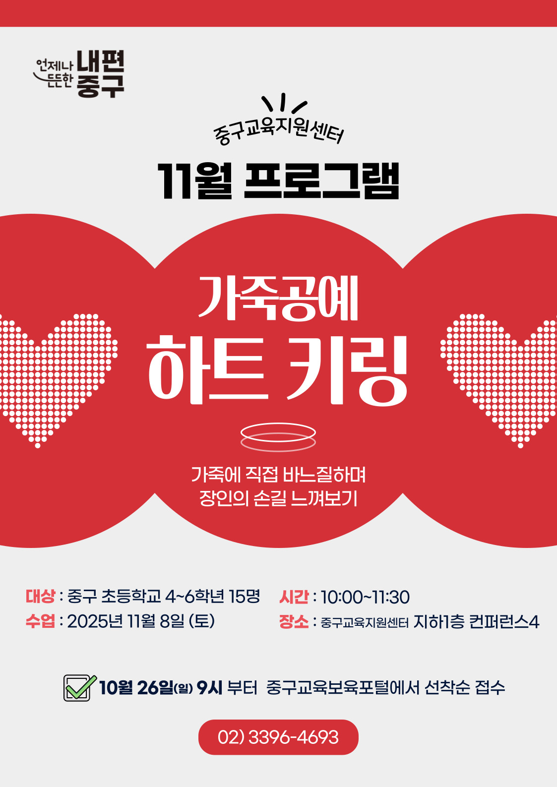 내편  元는안  중구  중구교육지원센터 11월 프로그램  가죽공예  하트 키링  가죽에 직접 바느질하며 장인의 손길 느껴보기  대상 : 중구 초등학교 4~6학년 15명  시간 : 10:00~11:30  수업 : 2025년 11월 8일 (토)  장소 : 중구교육지원센터 지하1층 컨퍼런스4  10월 26일(일) 9시 부터 중구교육보육포털에서 선착순 접수 02)3396-4693