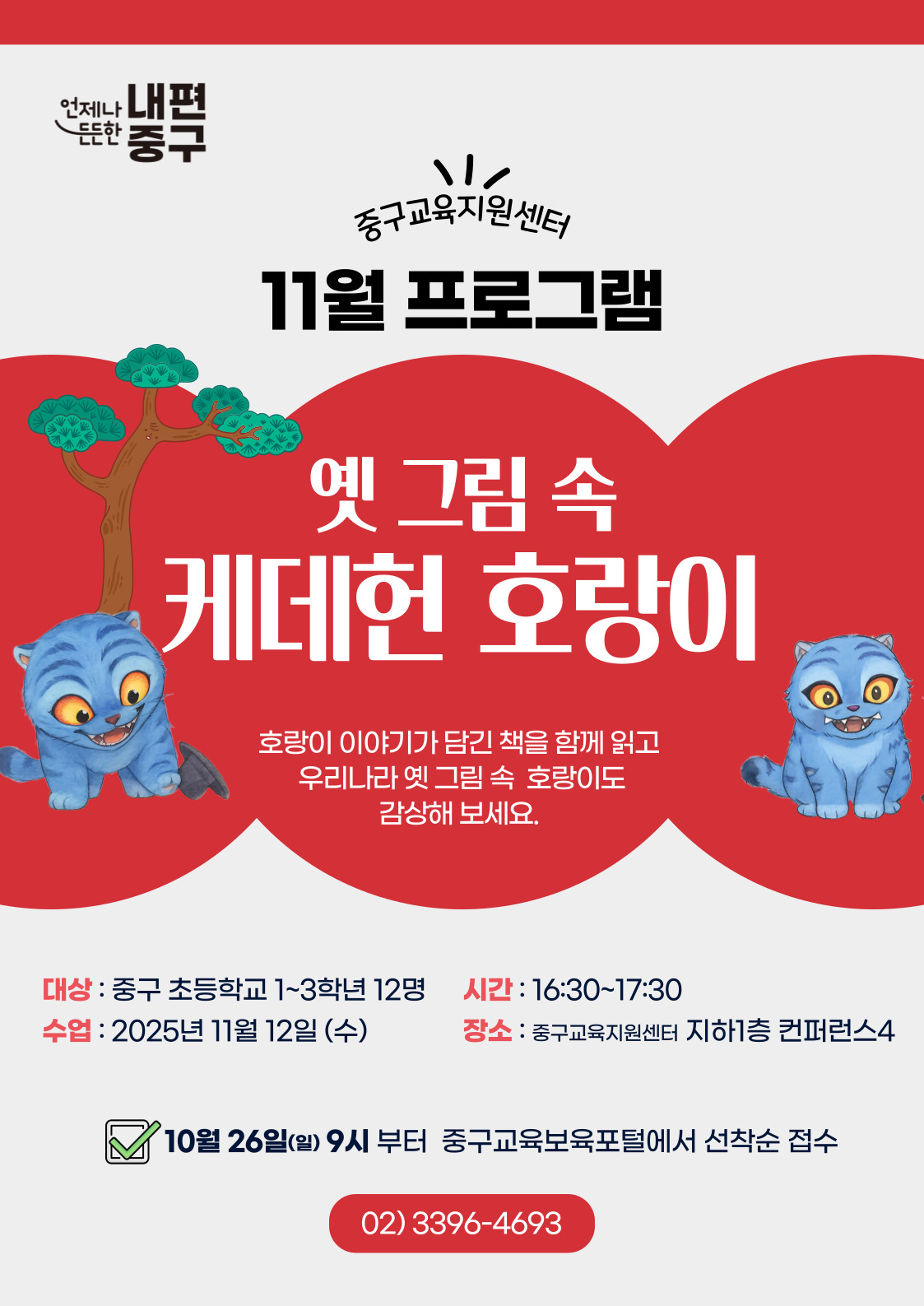 내편  드드한 6인  중구  중구교육지원센터 11월 프로그램  옛 그림 속 케데헌 호랑이  호랑이 이야기가 담긴 책을 함께 읽고 우리나라 옛 그림 속 호랑이도 감상해 보세요.  대상 : 중구 초등학교 1~3학년 12명  시간 : 16:30~17:30  수업 : 2025년 11월 12일 (수)  장소 : 중구교육지원센터 지하1층 컨퍼런스4  10월 26일(일) 9시 부터 중구교육보육포털에서 선착순 접수 02)3396-4693