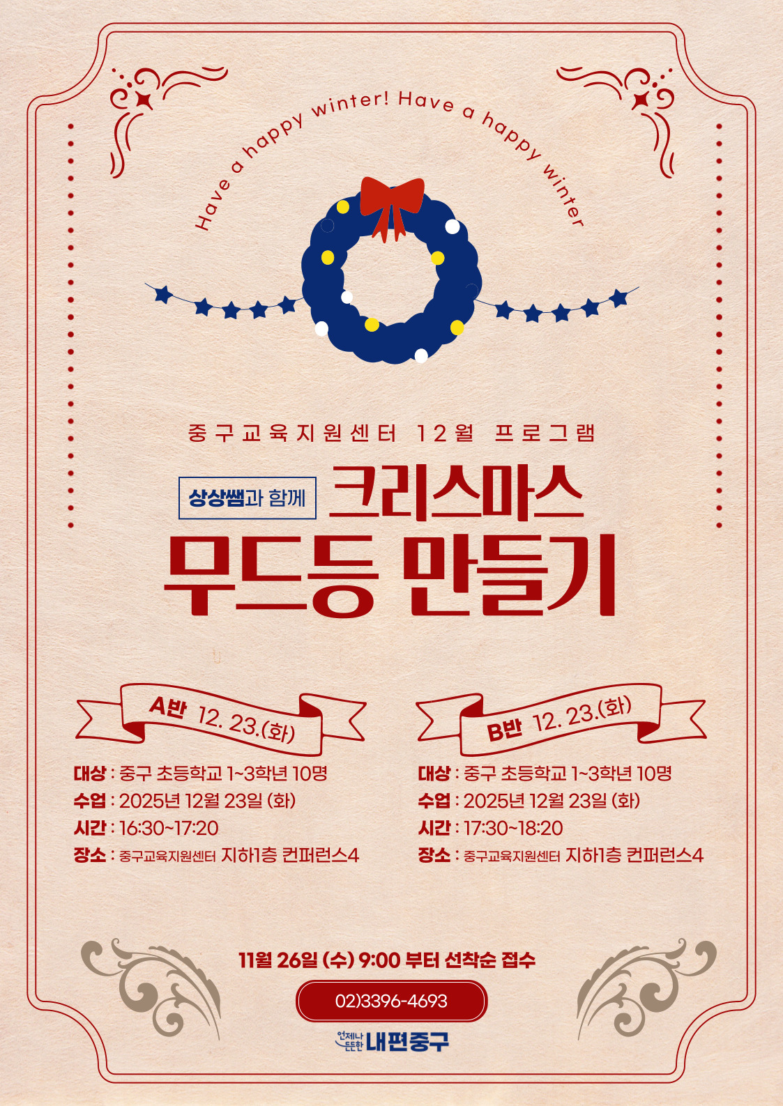 er! Have a happy  py winter  happy  Have  중구교육지원센터 12월 프로그램  크리스마스  상상쌤과 함께  무드등 만들기  A반 12. 23.(화)  B반 12.23.(화)  대상 : 중구 초등학교 1~3학년 10명  대상 : 중구 초등학교 1~3학년 10명  수업 : 2025년 12월 23일 (화)  수업 : 2025년 12월 23일 (화)  시간 : 16:30~17:20  시간 : 17:30~18:20  장소 : 중구교육지원센터 지하1층 컨퍼런스4  장소 : 중구교육지원센터 지하1층 컨퍼런스4  11월 26일 (수) 9:00 부터 선착순 접수 02)3396-4693 전난 내편중구