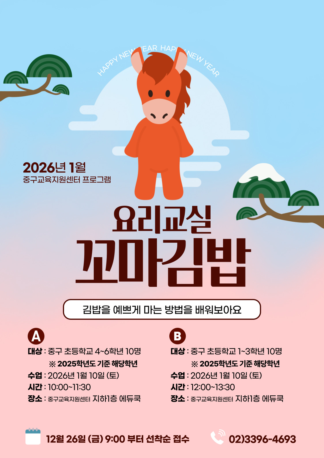 EAR HAP  NEW YEAR  HAPPY NEW  2026년 1월  중구교육지원센터 프로그램  요리교실  꼬마김밥  김밥을 예쁘게 마는 방법을 배워보아요  A  B  대상 : 중구 초등학교 4~6학년 10명  대상 : 중구 초등학교 1~3학년 10명  ※ 2025학년도 기준 해당학년  ※ 2025학년도 기준 해당학년  수업 : 2026년 1월 10일 (토)  수업 : 2026년 1월 10일 (토)  시간 : 10:00~11:30  시간 : 12:00~13:30  장소 : 중구교육지원센터 지하1층 에듀쿡  장소 : 중구교육지원센터 지하1층 에듀쿡  12월 26일 (금) 9:00 부터 선착순 접수  02)3396-4693