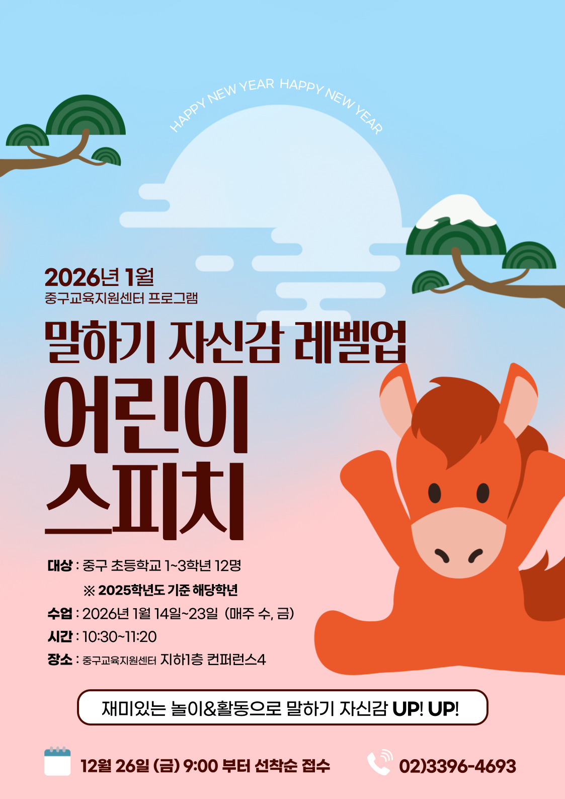 PY NEW YEAR  HAPPY NE  2026년 1월  중구교육지원센터 프로그램  말하기 자신감 레벨업  어린이 스피치  대상 : 중구 초등학교 1~3학년 12명 ※ 2025학년도 기준 해당학년 수업 : 2026년 1월 14일~23일 (매주 수, 금) 시간 : 10:30~11:20 장소 : 중구교육지원센터 지하1층 컨퍼런스4  재미있는 놀이&활동으로 말하기 자신감 UP! UP!  12월 26일 (금) 9:00 부터 선착순 접수  02)3396-4693