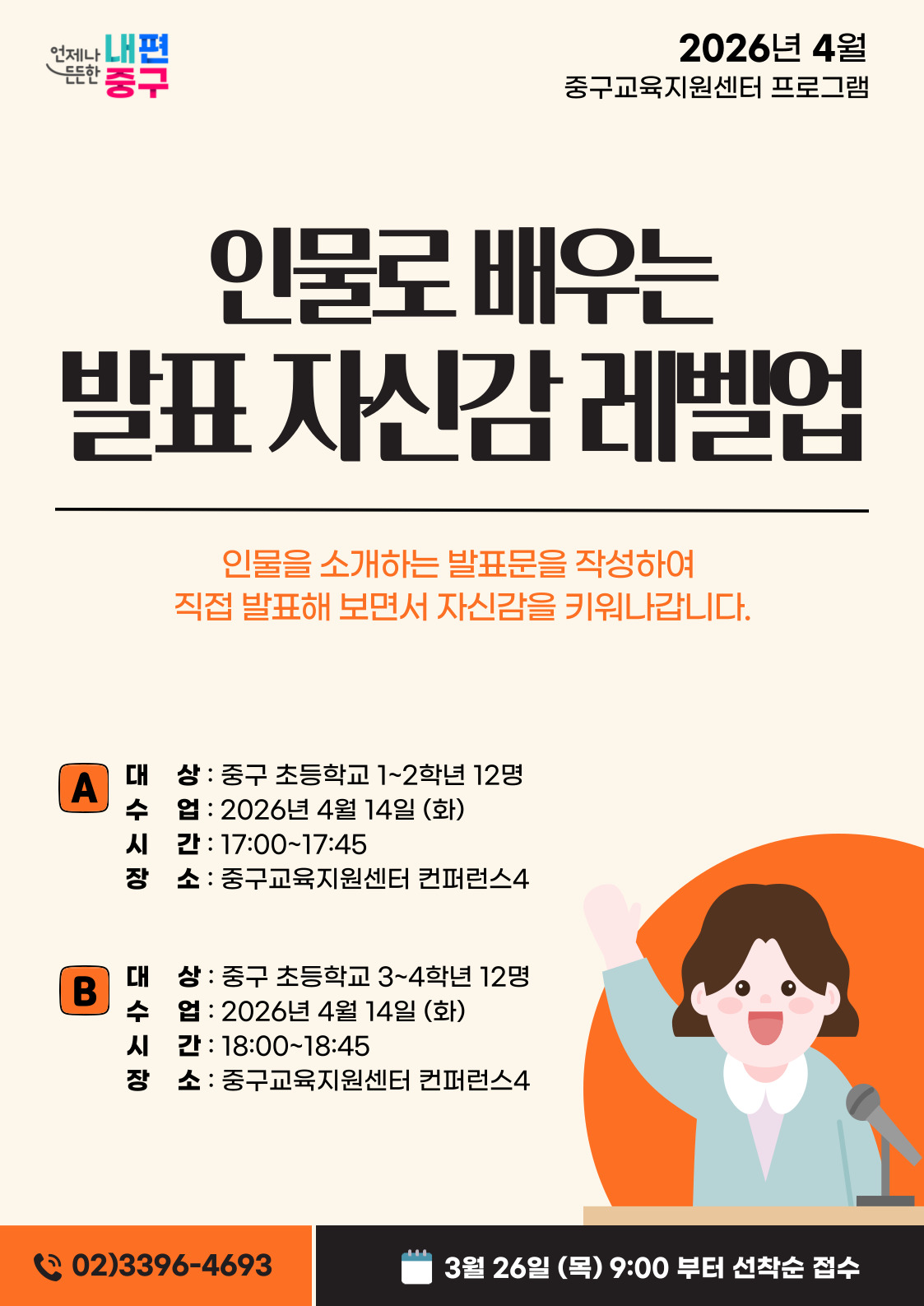 내편  2026년 4월  든든한  중구  중구교육지원센터 프로그램  인물로 배우는 발표 자신감 레벨업  인물을 소개하는 발표문을 작성하여 직접 발표해 보면서 자신감을 키워나갑니다.  A  대 상 : 중구 초등학교 1~2학년 12명 수 업 : 2026년 4월 14일 (화) 시 간 : 17:00~17:45 장 소 : 중구교육지원센터 컨퍼런스4  B  대  상 : 중구 초등학교 3~4학년 12명 수 업 : 2026년 4월 14일 (화) 시 간 : 18:00~18:45 장 소 : 중구교육지원센터 컨퍼런스4  02)3396-4693  3월 26일 (목) 9:00 부터 선착순 접수
