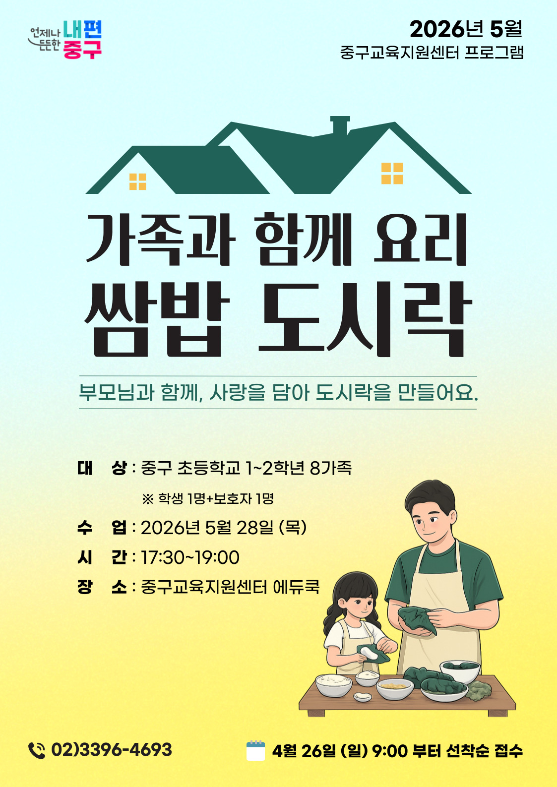 2026년 5월 중구교육지원센터 프로그램  언제나 내편 중구  가족과 함께 요리 쌈밥 도시락 부모님과 함께, 사랑을 담아 도시락을 만들어요.  대 상 : 중구 초등학교 1~2학년 8가족 ※ 학생 1명+보호자 1명  수 업 : 2026년 5월 28일 (목) 시 간 : 17:30~19:00 장 소 : 중구교육지원센터 에듀쿡  ( 02)3396-4693  4월 26일 (일) 9:00 부터 선착순 접수