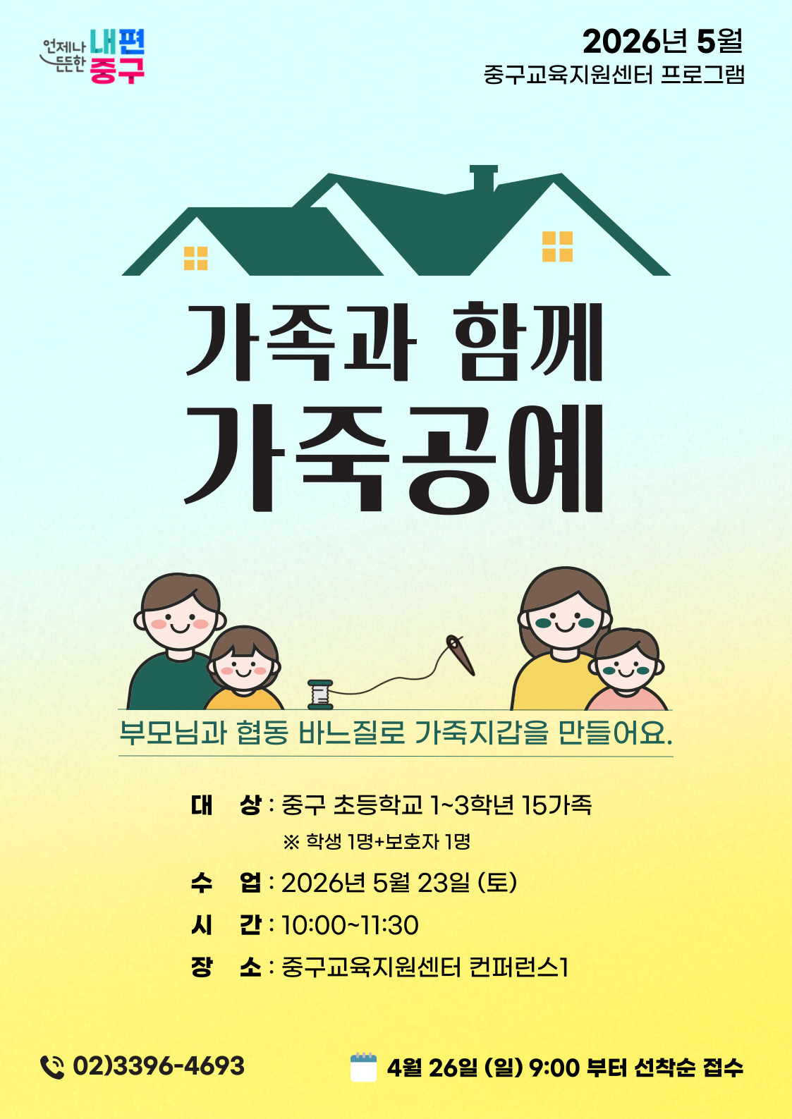 중구 언제나 내편 든한  2026년 5월 중구교육지원센터 프로그램  가족과 함께 가죽공예  부모님과 협동 바느질로 가죽지갑을 만들어요.  대 상 : 중구 초등학교 1~3학년 15가족 ※ 학생 1명+보호자 1명  수 업 : 2026년 5월 23일 (토) 시 간: 10:00~11:30 장 소 : 중구교육지원센터 컨퍼런스1  ( 02)3396-4693  4월 26일 (일) 9:00 부터 선착순 접수