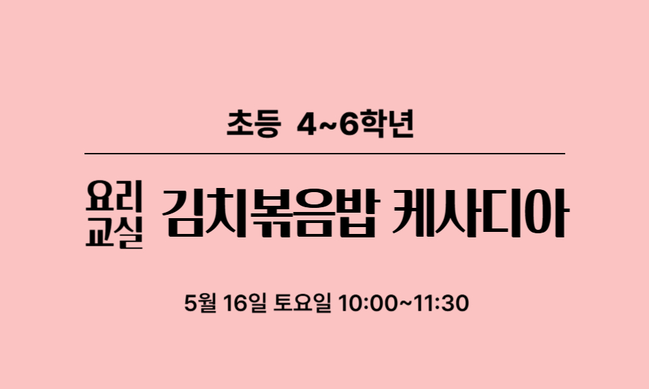 요리 교실  초등 4~6학년  김치볶음밥 케사디아  5월 16일 토요일 10:00~11:30