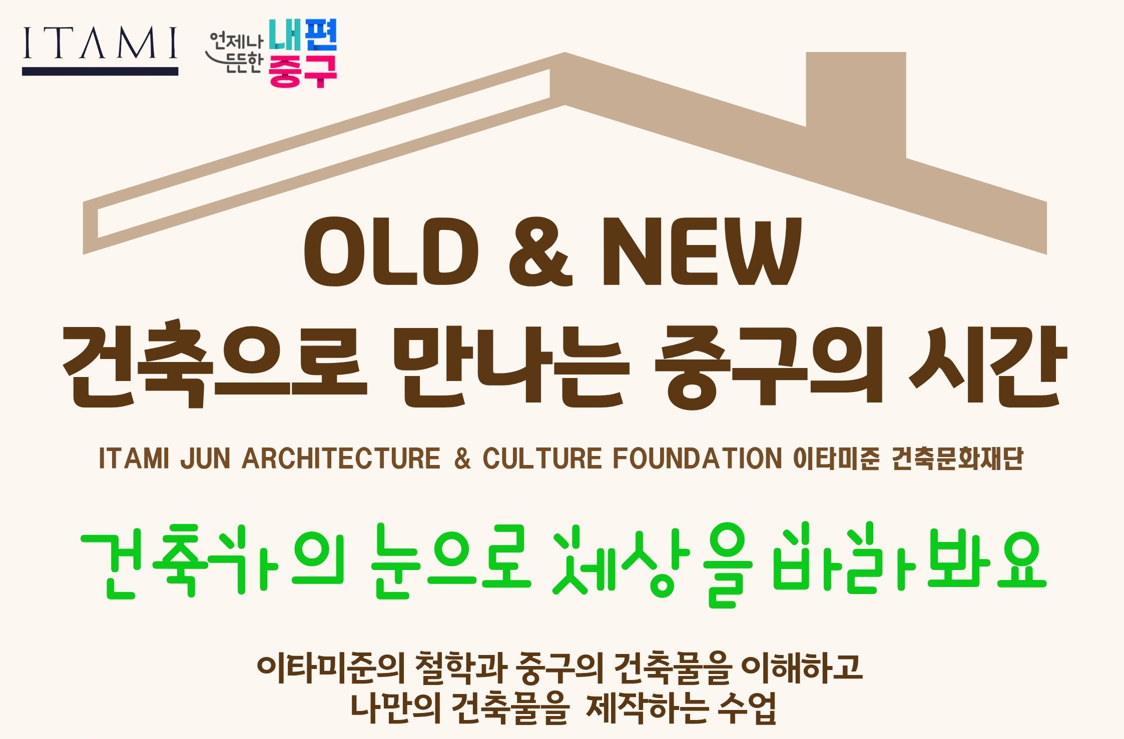 ITAMI  언제나 내편  든든한  중구  OLD & NEW 건축으로 만나는 중구의 시간  ITAMI JUN ARCHITECTURE & CULTURE FOUNDATION 이타미준 건축문화재단  건축가의 눈으로 세상을 바한봐요  이타미준의 철학과 중구의 건축물을 이해하고 나만의 건축물을 제작하는 수업