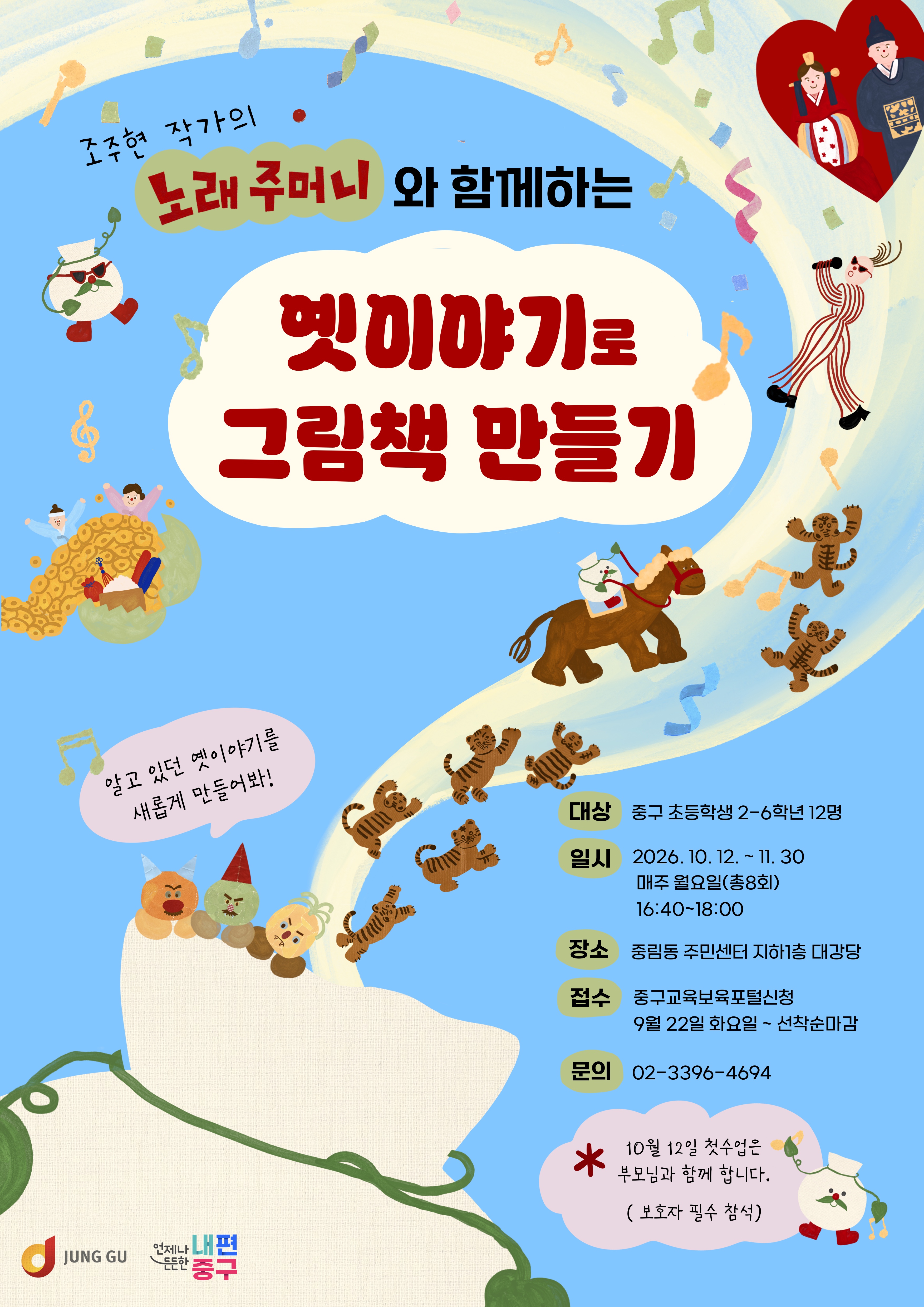조주현 작가의  와 함께하는  옛미야기로 그림책 만들기  노래 주머니  알고 있던 옛이야기를 새롭게 만들어봐!  대상  일시  88  장소  접수  문의  중구 초등학생 2-6학년 12명  2026. 10.12 .~ 11.30 매주 월요일(총8회) 16:40~18:00  중림동 주민센터 지하1층 대강당  중구교육보육포털신청 9월 22일 화요일 ~ 선착순마감  02-3396-4694  *  10월 12일 첫수업은 부모님과 함께 합니다.  ( 보호자 필수 참석)  JUNG GU  언제나 내쓰 드든한