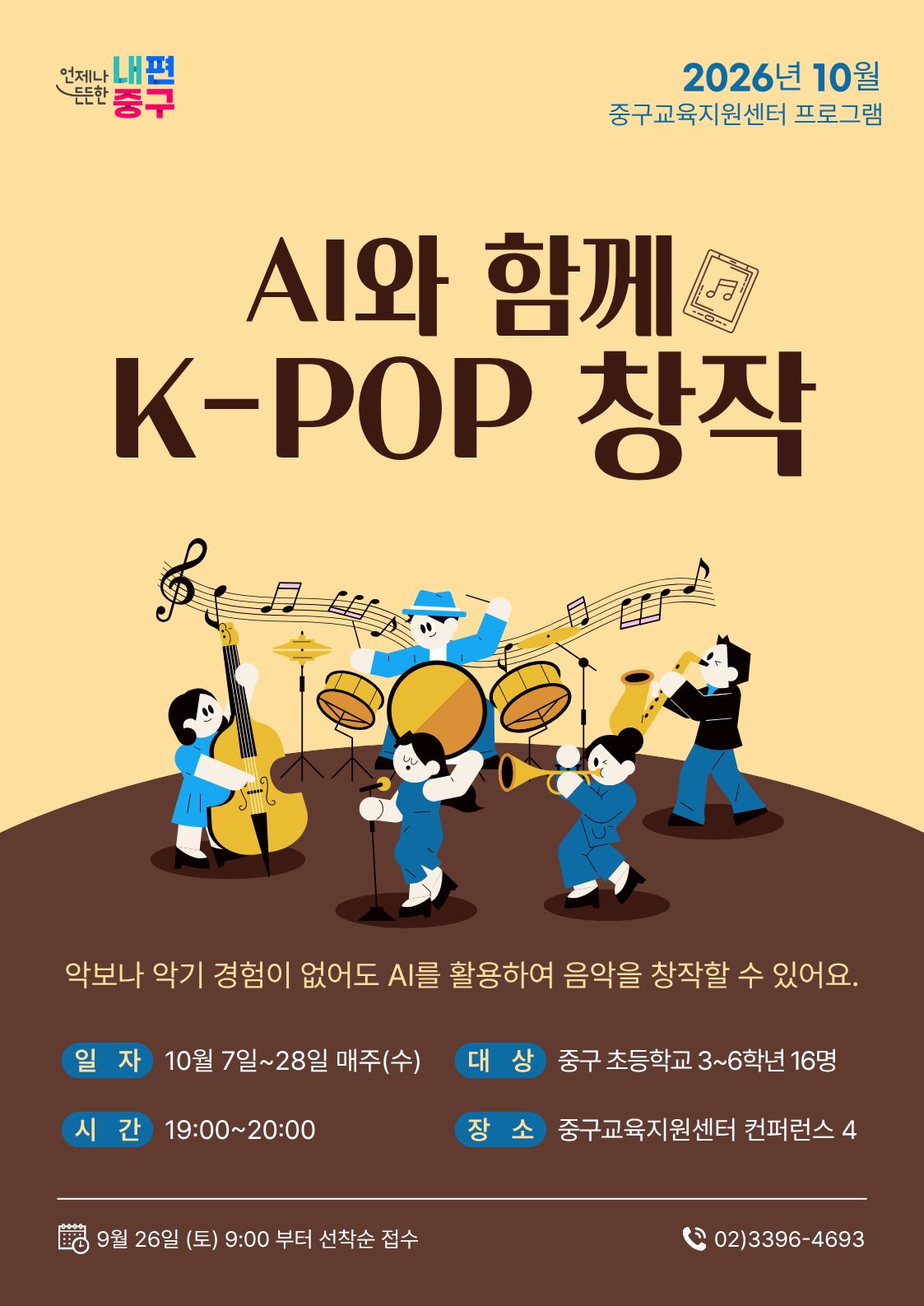 언저나 내편 중구  2026년 10월  든든한  중구교육지원센터 프로그램  AI와 함께 K-POP 창작  악보나 악기 경험이 없어도 AI를 활용하여 음악을 창작할 수 있어요.  일 자 10월 7일~28일 매주(수)  대 상 중구 초등학교 3~6학년 16명  시 간 19:00~20:00  장 소 중구교육지원센터 컨퍼런스 4  9월 26일 (토) 9:00 부터 선착순 접수  (202)3396-4693